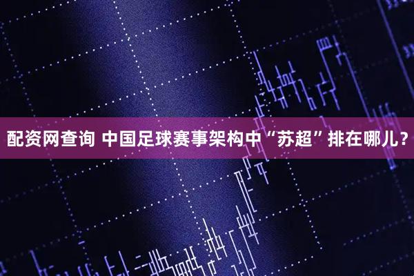 配资网查询 中国足球赛事架构中“苏超”排在哪儿？
