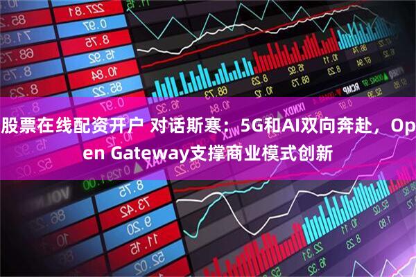 股票在线配资开户 对话斯寒：5G和AI双向奔赴，Open Gateway支撑商业模式创新