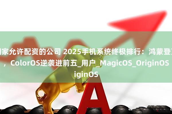 国家允许配资的公司 2025手机系统终极排行：鸿蒙登顶，ColorOS逆袭进前五_用户_MagicOS_OriginOS