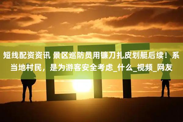 短线配资资讯 景区巡防员用镰刀扎皮划艇后续！系当地村民，是为游客安全考虑_什么_视频_网友