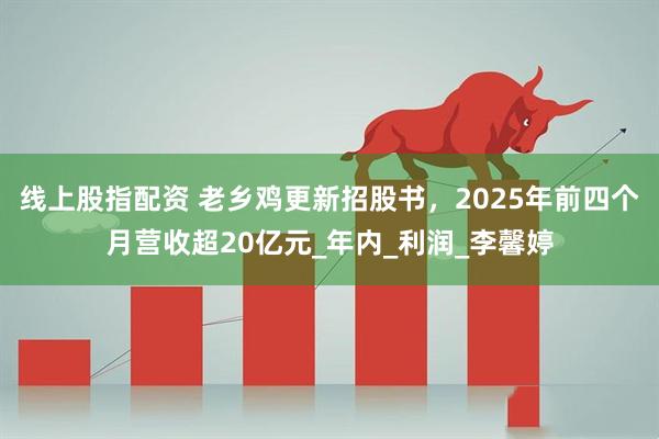 线上股指配资 老乡鸡更新招股书，2025年前四个月营收超20亿元_年内_利润_李馨婷