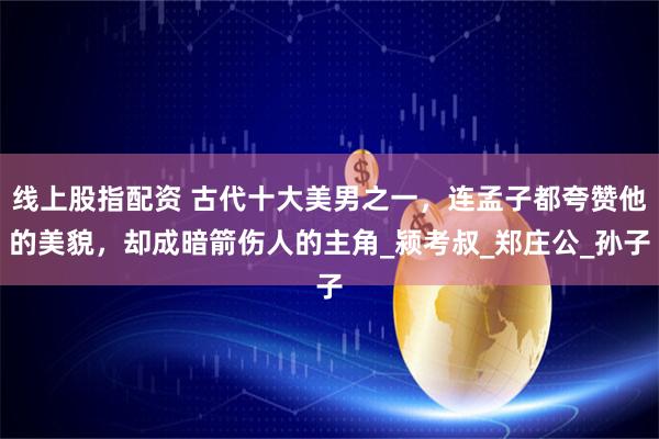 线上股指配资 古代十大美男之一，连孟子都夸赞他的美貌，却成暗箭伤人的主角_颍考叔_郑庄公_孙子
