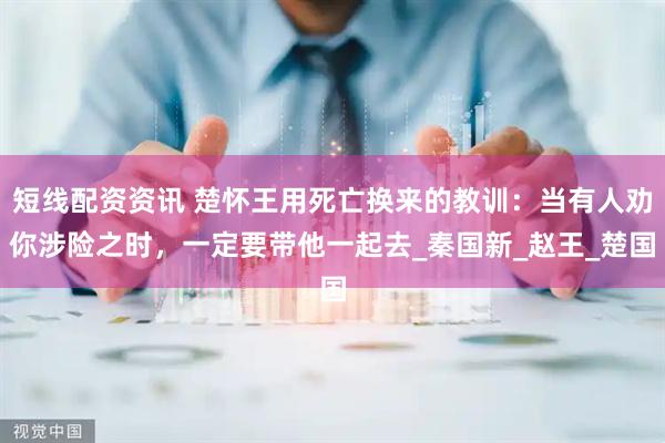 短线配资资讯 楚怀王用死亡换来的教训：当有人劝你涉险之时，一定要带他一起去_秦国新_赵王_楚国