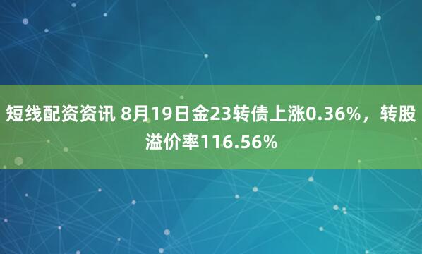 短线配资资讯 8月19日金23转债上涨0.36%，转股溢价率116.56%