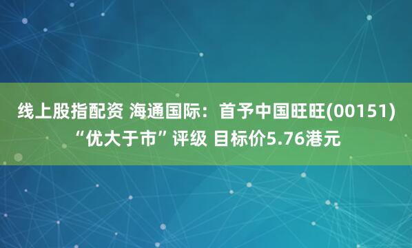 线上股指配资 海通国际：首予中国旺旺(00151)“优大于市”评级 目标价5.76港元