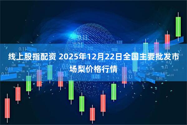 线上股指配资 2025年12月22日全国主要批发市场梨价格行情