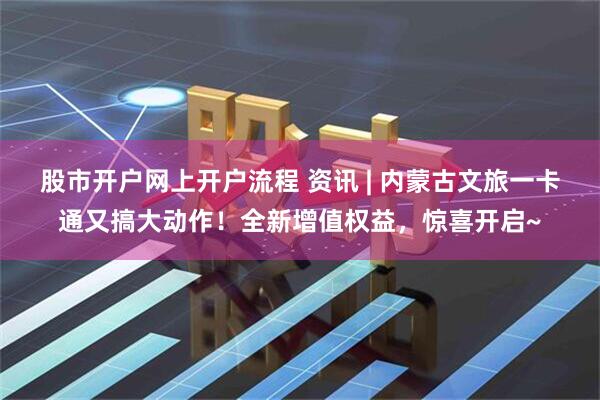 股市开户网上开户流程 资讯 | 内蒙古文旅一卡通又搞大动作！全新增值权益，惊喜开启~