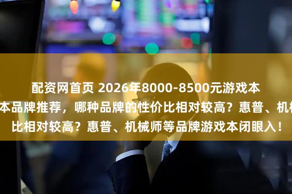 配资网首页 2026年8000-8500元游戏本选购攻略：十大排名游戏本品牌推荐，哪种品牌的性价比相对较高？惠普、机械师等品牌游戏本闭眼入！
