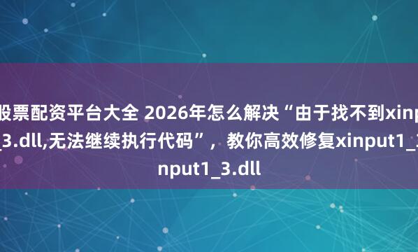 股票配资平台大全 2026年怎么解决“由于找不到xinput1_3.dll,无法继续执行代码”，教你高效修复xinput1_3.dll