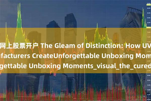 网上股票开户 The Gleam of Distinction: How UV Box Printing Manufacturers CreateUnforgettable Unboxing Moments_visual_the_cured