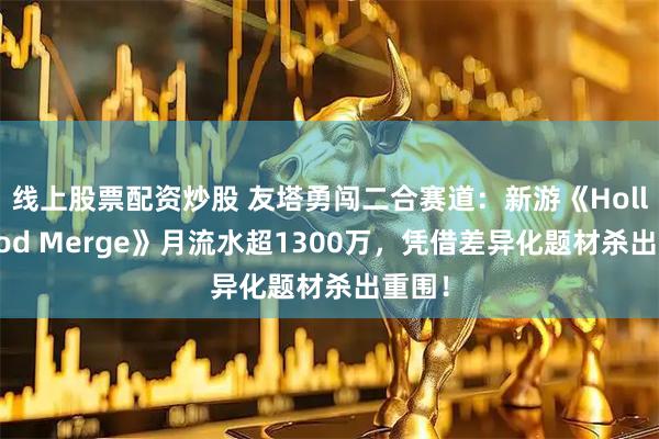 线上股票配资炒股 友塔勇闯二合赛道：新游《Hollywood Merge》月流水超1300万，凭借差异化题材杀出重围！