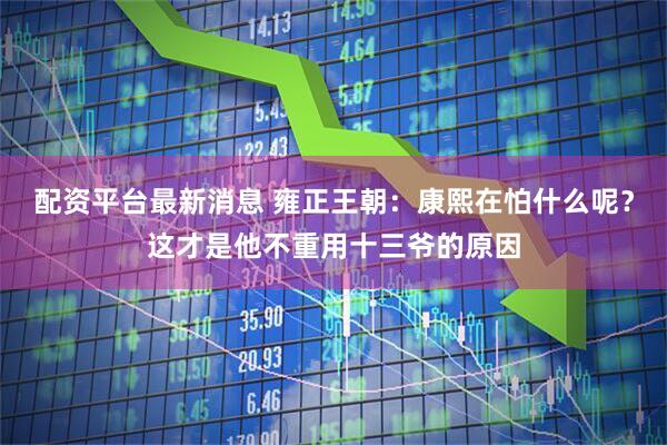 配资平台最新消息 雍正王朝：康熙在怕什么呢？这才是他不重用十三爷的原因