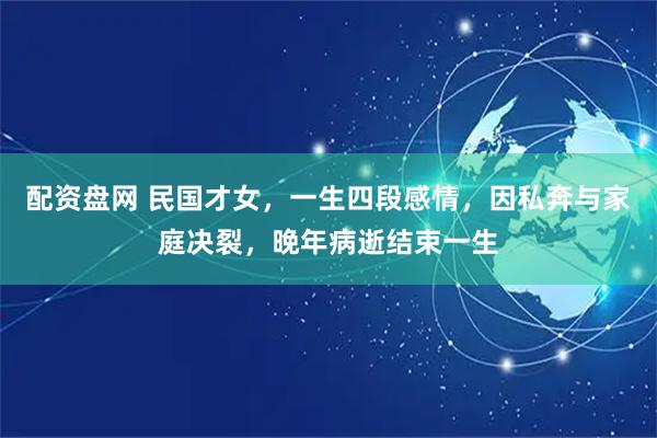 配资盘网 民国才女，一生四段感情，因私奔与家庭决裂，晚年病逝结束一生