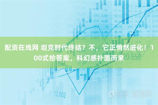 配资在线网 坦克时代终结？不，它正悄然进化！100式给答案，科幻感扑面而来