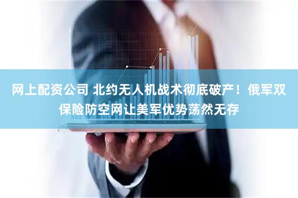 网上配资公司 北约无人机战术彻底破产！俄军双保险防空网让美军优势荡然无存