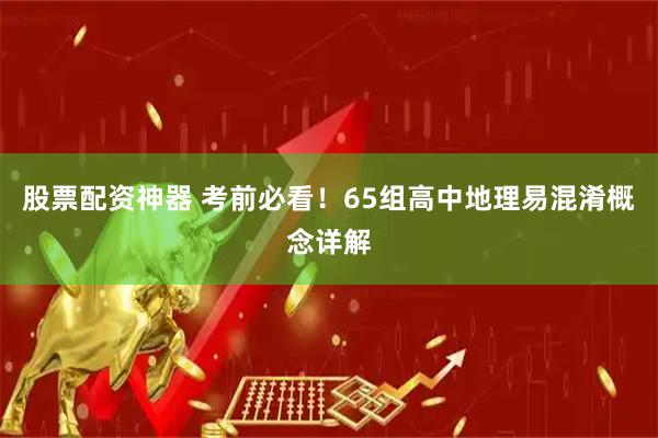 股票配资神器 考前必看！65组高中地理易混淆概念详解