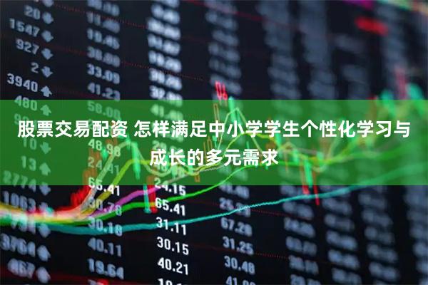 股票交易配资 怎样满足中小学学生个性化学习与成长的多元需求