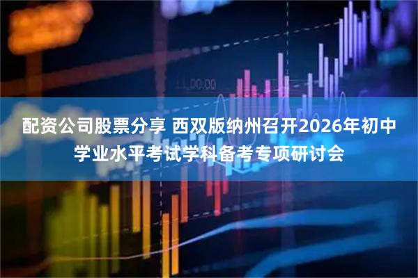 配资公司股票分享 西双版纳州召开2026年初中学业水平考试学科备考专项研讨会