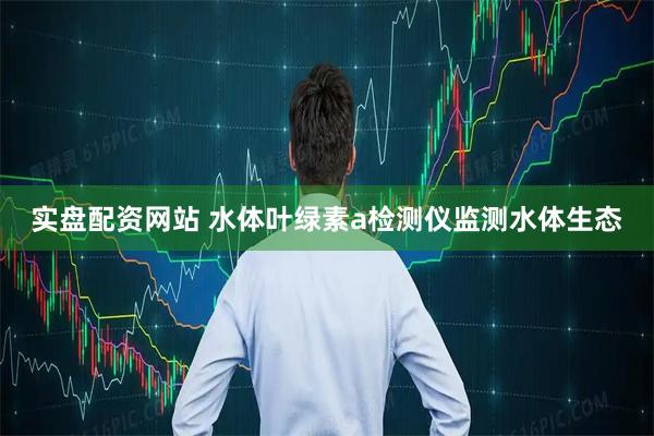 实盘配资网站 水体叶绿素a检测仪监测水体生态