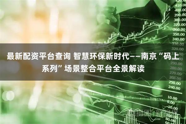 最新配资平台查询 智慧环保新时代——南京“码上系列”场景整合平台全景解读