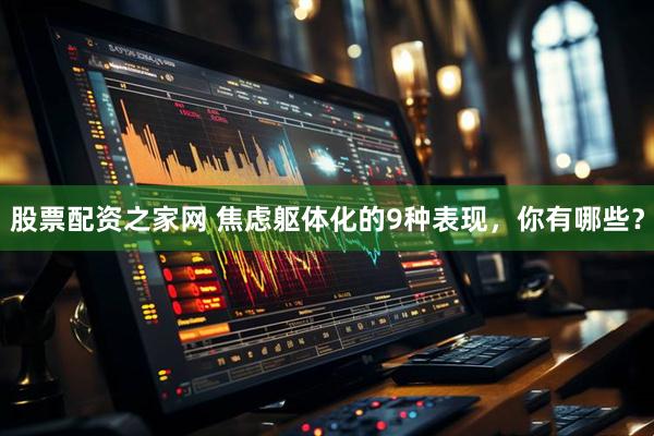 股票配资之家网 焦虑躯体化的9种表现，你有哪些？