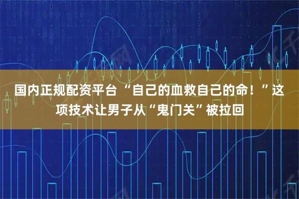 国内正规配资平台 “自己的血救自己的命！”这项技术让男子从“鬼门关”被拉回